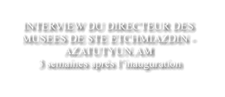 INTERVIEW DU DIRECTEUR DES MUSEES DE STE ETCHMIAZDIN -  AZATUTYUN.AM   3 semaines aprs linauguration